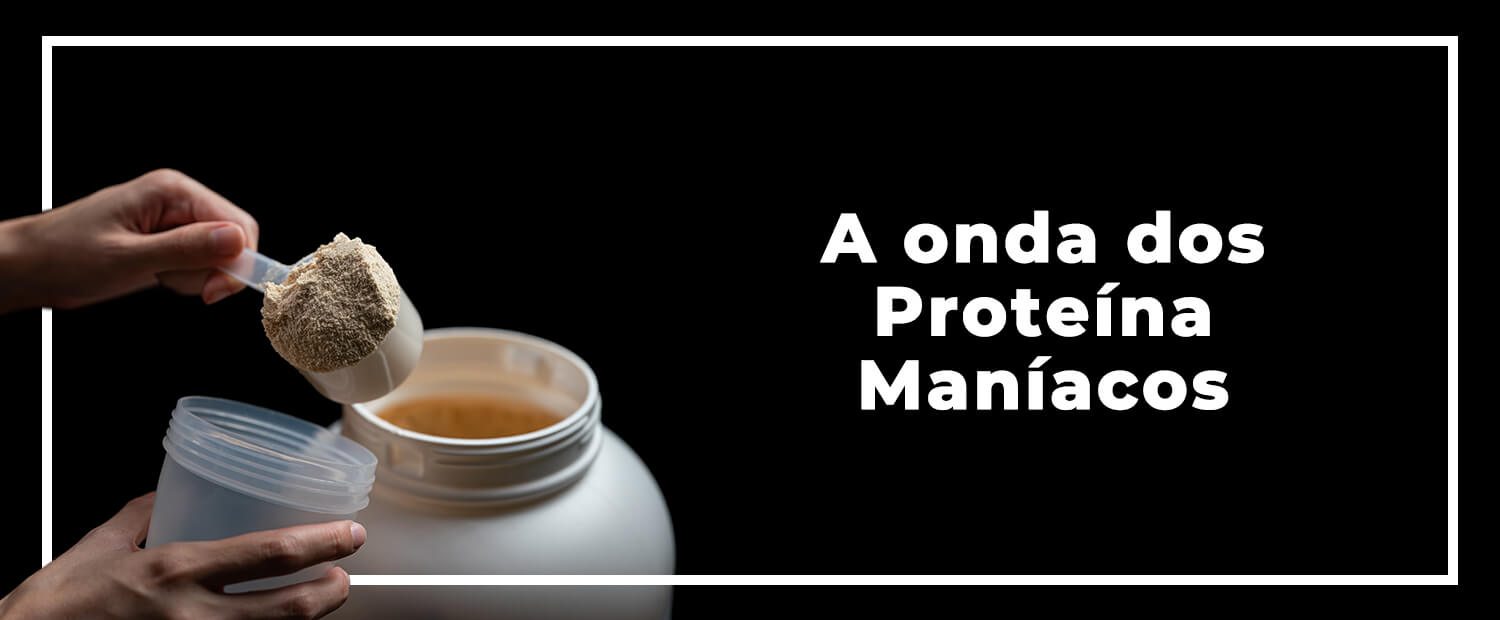 A Onda dos Proteína Maníacos